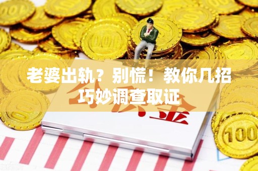 建阳老婆出轨？别慌！教你几招巧妙调查取证