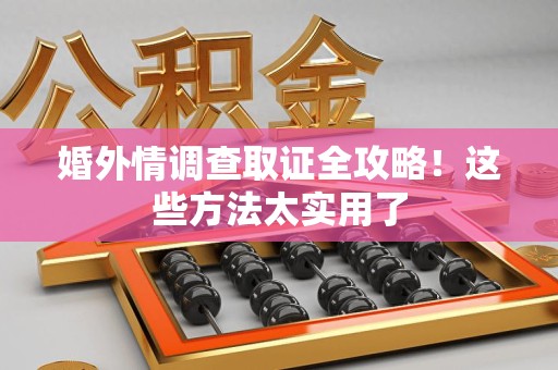 建阳婚外情调查取证全攻略！这些方法太实用了