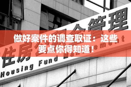 建阳做好案件的调查取证：这些要点你得知道！
