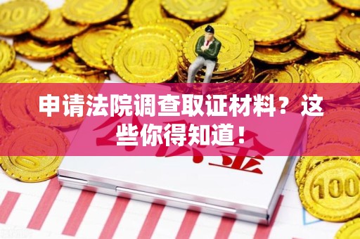 建阳申请法院调查取证材料？这些你得知道！