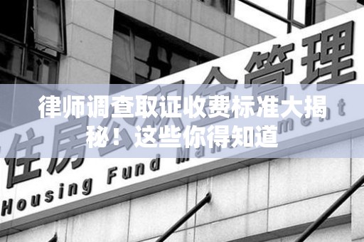 建阳律师调查取证收费标准大揭秘！这些你得知道