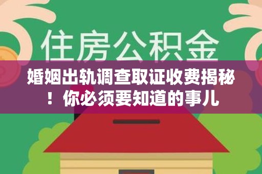 建阳婚姻出轨调查取证收费揭秘！你必须要知道的事儿