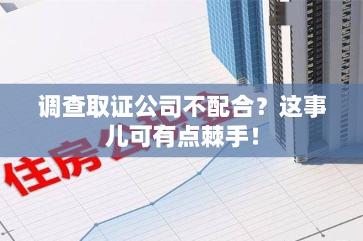 建阳调查取证公司不配合？这事儿可有点棘手！