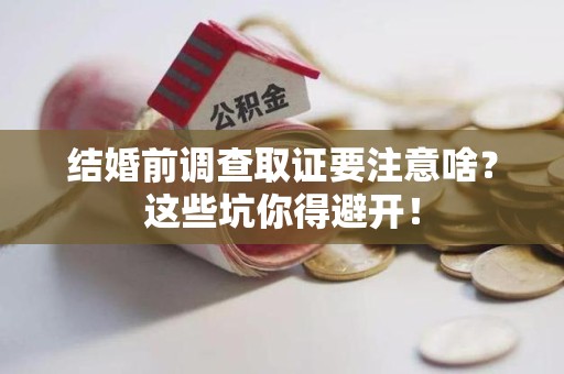建阳结婚前调查取证要注意啥？这些坑你得避开！