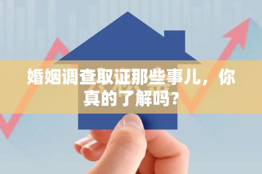 建阳婚姻调查取证那些事儿，你真的了解吗？