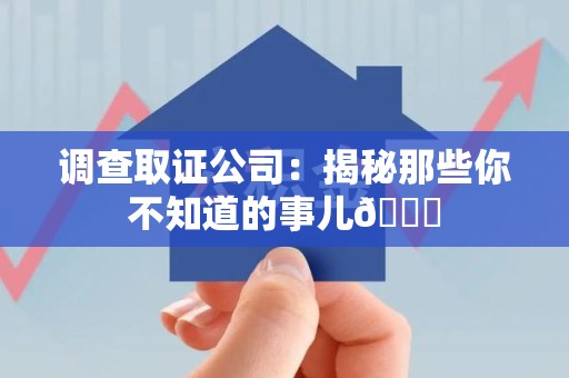 建阳调查取证公司：揭秘那些你不知道的事儿😎