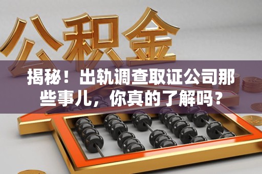 建阳揭秘！出轨调查取证公司那些事儿，你真的了解吗？