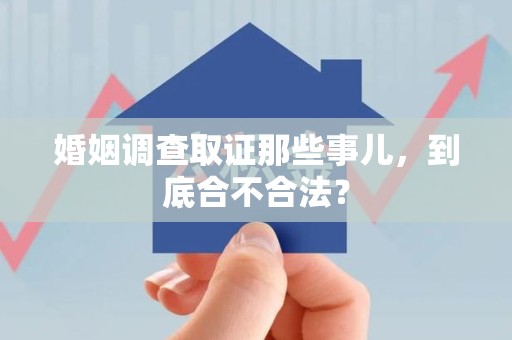 建阳婚姻调查取证那些事儿，到底合不合法？