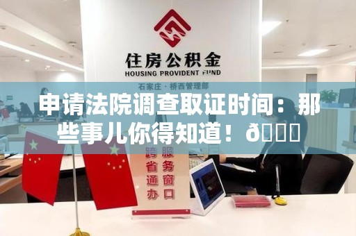 建阳申请法院调查取证时间：那些事儿你得知道！😎
