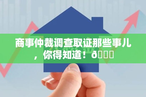 建阳商事仲裁调查取证那些事儿，你得知道！😎