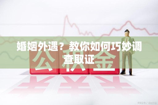 建阳婚姻外遇？教你如何巧妙调查取证