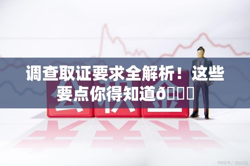 建阳调查取证要求全解析！这些要点你得知道😎