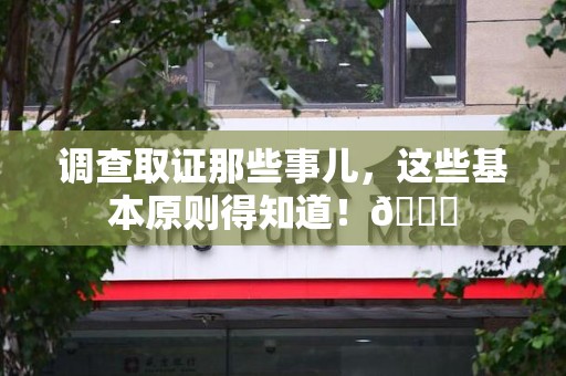 建阳调查取证那些事儿，这些基本原则得知道！😎
