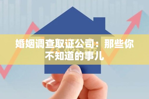 建阳婚姻调查取证公司：那些你不知道的事儿