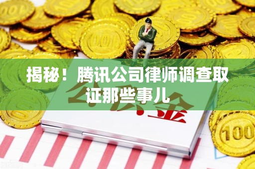 建阳揭秘!腾讯公司律师调查取证那些事儿 建阳揭秘!腾讯公司律师调查取证那些事儿