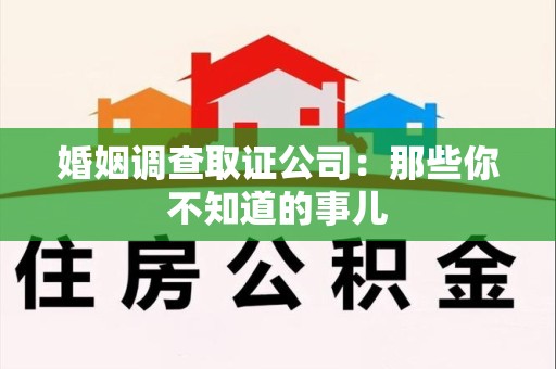 建阳婚姻调查取证公司：那些你不知道的事儿