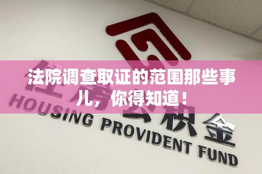 建阳法院调查取证的范围那些事儿，你得知道！
