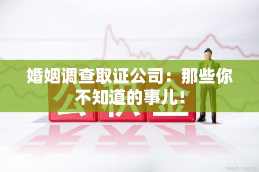 建阳婚姻调查取证公司：那些你不知道的事儿！