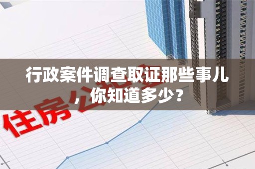 建阳行政案件调查取证那些事儿，你知道多少？