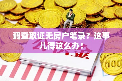 建阳调查取证无房户笔录？这事儿得这么办！