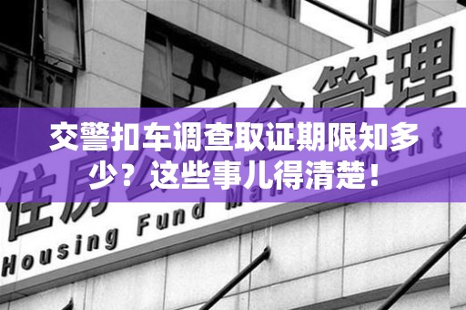 建阳交警扣车调查取证期限知多少？这些事儿得清楚！