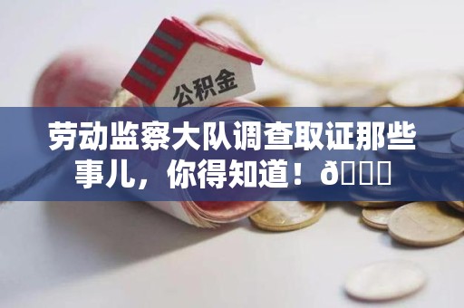 建阳劳动监察大队调查取证那些事儿，你得知道！😎