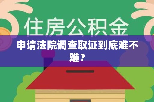 建阳申请法院调查取证到底难不难？