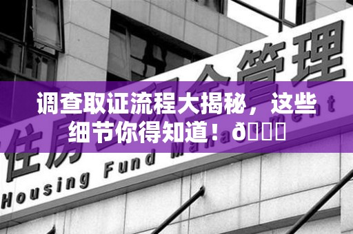 建阳调查取证流程大揭秘，这些细节你得知道！😎