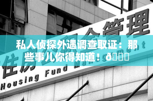 建阳私人侦探外遇调查取证：那些事儿你得知道！😎