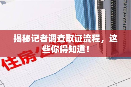 建阳揭秘记者调查取证流程，这些你得知道！