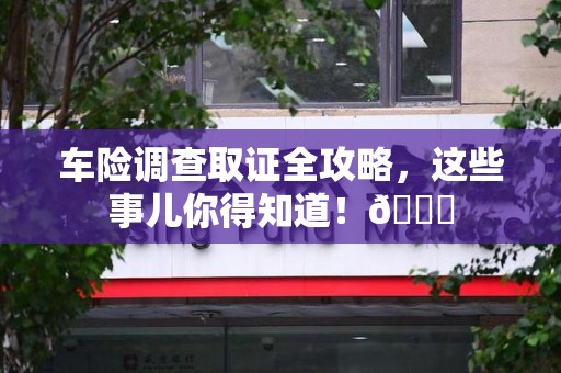 建阳车险调查取证全攻略，这些事儿你得知道！😎