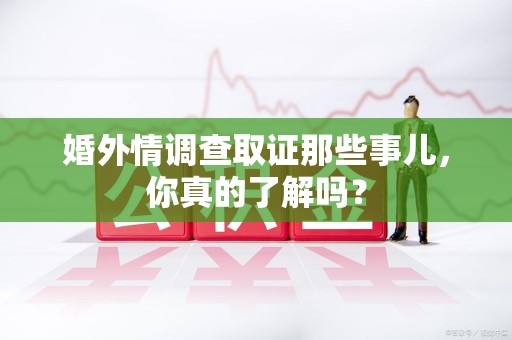 建阳婚外情调查取证那些事儿，你真的了解吗？