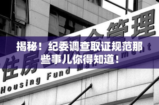 建阳揭秘！纪委调查取证规范那些事儿你得知道！