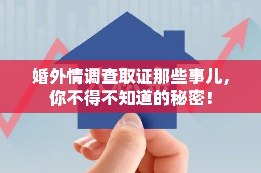 建阳婚外情调查取证那些事儿，你不得不知道的秘密！