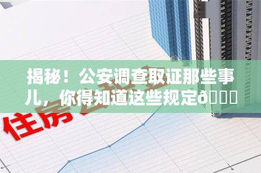 建阳揭秘！公安调查取证那些事儿，你得知道这些规定😎