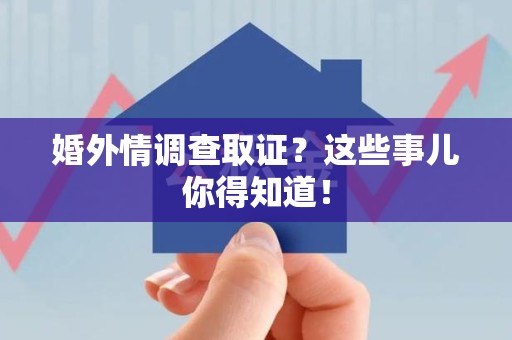 建阳婚外情调查取证？这些事儿你得知道！