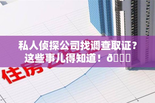 建阳私人侦探公司找调查取证？这些事儿得知道！😎