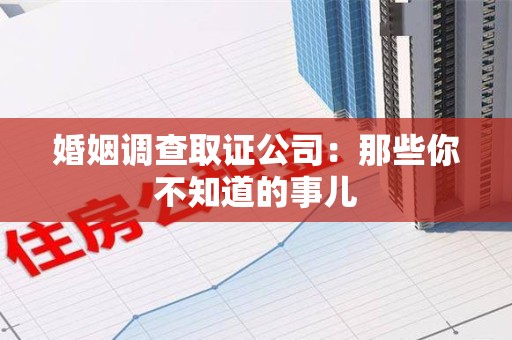 建阳婚姻调查取证公司：那些你不知道的事儿