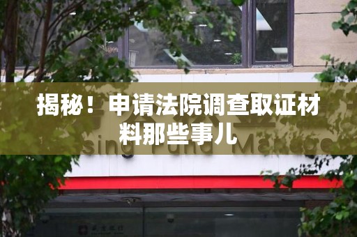 建阳揭秘！申请法院调查取证材料那些事儿