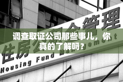 建阳调查取证公司那些事儿，你真的了解吗？