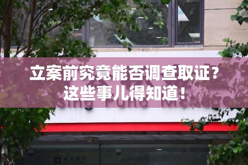 建阳立案前究竟能否调查取证？这些事儿得知道！