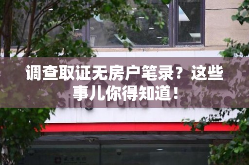 建阳调查取证无房户笔录？这些事儿你得知道！