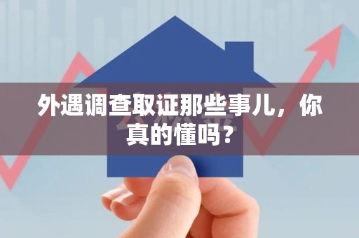 建阳外遇调查取证那些事儿，你真的懂吗？