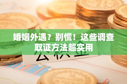 建阳婚姻外遇？别慌！这些调查取证方法超实用