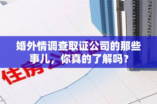 建阳婚外情调查取证公司的那些事儿，你真的了解吗？