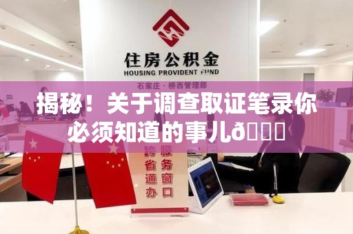 建阳揭秘！关于调查取证笔录你必须知道的事儿😎