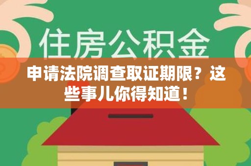 建阳申请法院调查取证期限？这些事儿你得知道！