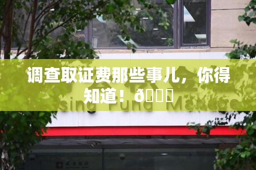 建阳调查取证费那些事儿，你得知道！😎