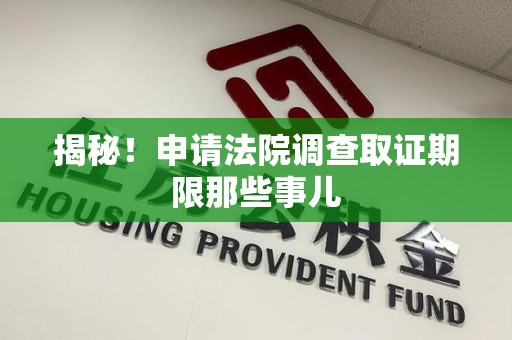 建阳揭秘！申请法院调查取证期限那些事儿