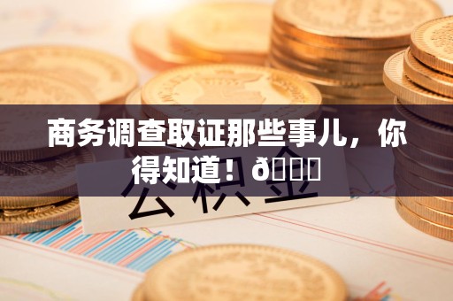 建阳商务调查取证那些事儿，你得知道！😎